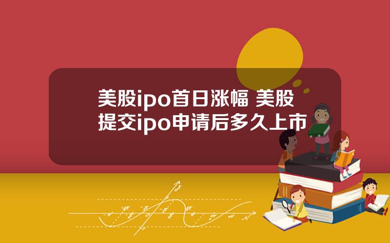 美股ipo首日涨幅 美股提交ipo申请后多久上市